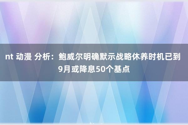 nt 动漫 分析：鲍威尔明确默示战略休养时机已到 9月或降息50个基点