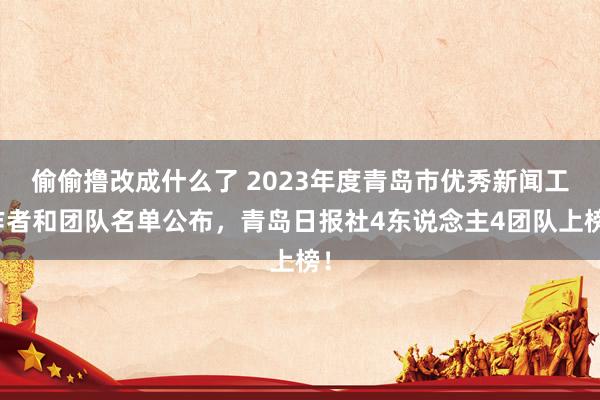 偷偷撸改成什么了 2023年度青岛市优秀新闻工作者和团队名单公布，青岛日报社4东说念主4团队上榜！