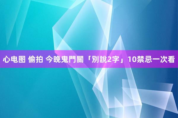 心电图 偷拍 今晚鬼門關「別說2字」　10禁忌一次看