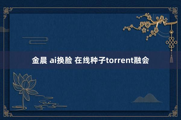 金晨 ai换脸 在线种子torrent融会