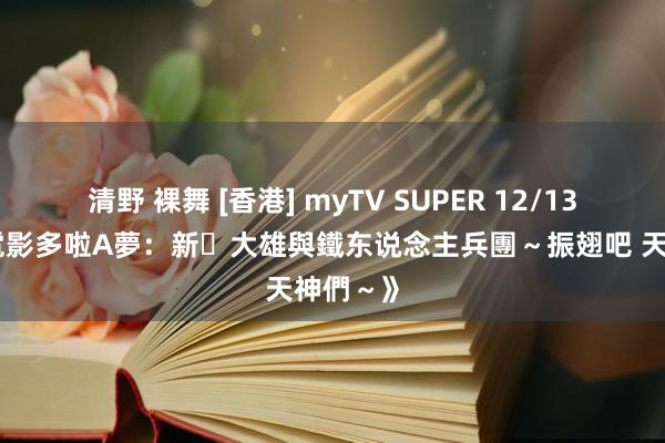 清野 裸舞 [香港] myTV SUPER 12/13上架《電影多啦A夢：新‧大雄與鐵东说念主兵團～振翅吧 天神們～》