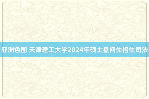 亚洲色图 天津理工大学2024年硕士盘问生招生司法