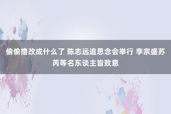 偷偷撸改成什么了 陈志远追思念会举行 李宗盛苏芮等名东谈主皆