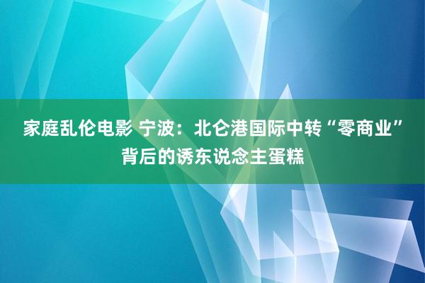 家庭乱伦电影 宁波：北仑港国际中转“零商业”背后的诱东说念主