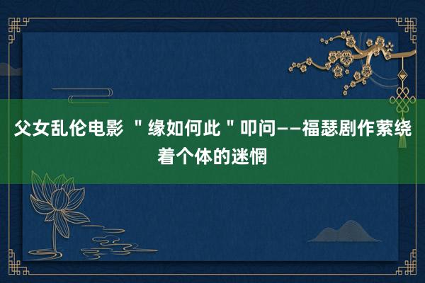 父女乱伦电影 ＂缘如何此＂叩问——福瑟剧作萦绕着个体的迷惘