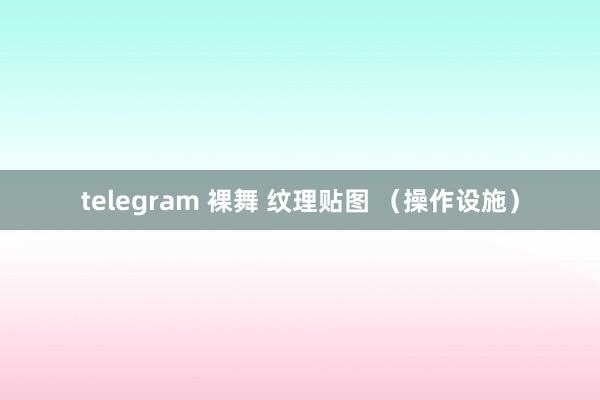 telegram 裸舞 纹理贴图 （操作设施）