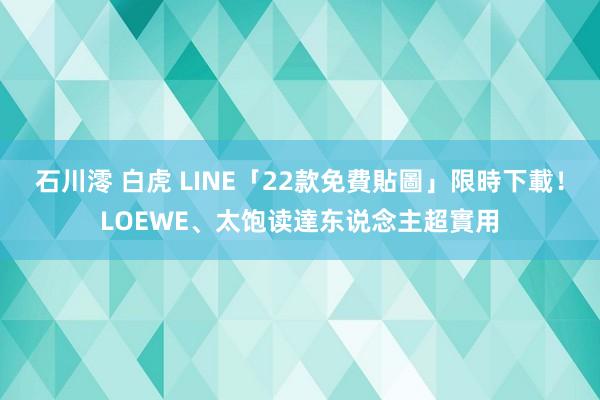 石川澪 白虎 LINE「22款免費貼圖」限時下載！LOEWE