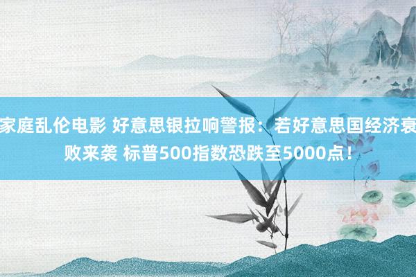 家庭乱伦电影 好意思银拉响警报：若好意思国经济衰败来袭 标普